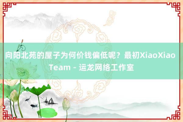 向阳北苑的屋子为何价钱偏低呢?最初XiaoXiao Team - 运龙网络工作室
