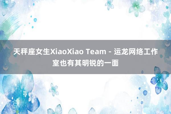天秤座女生XiaoXiao Team - 运龙网络工作室也有其明锐的一面