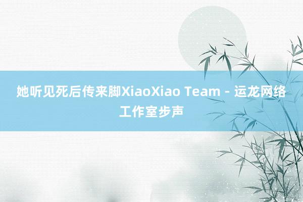 她听见死后传来脚XiaoXiao Team - 运龙网络工作室步声