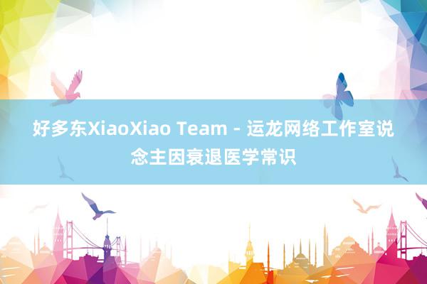 好多东XiaoXiao Team - 运龙网络工作室说念主因衰退医学常识