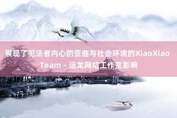 展现了犯法者内心的歪曲与社会环境的XiaoXiao Team - 运龙网络工作室影响