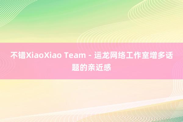 不错XiaoXiao Team - 运龙网络工作室增多话题的亲近感