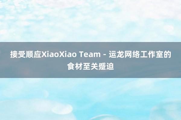 接受顺应XiaoXiao Team - 运龙网络工作室的食材至关蹙迫