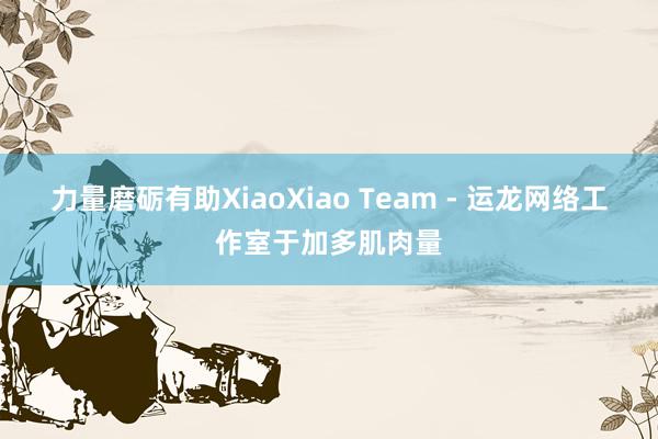 力量磨砺有助XiaoXiao Team - 运龙网络工作室于加多肌肉量