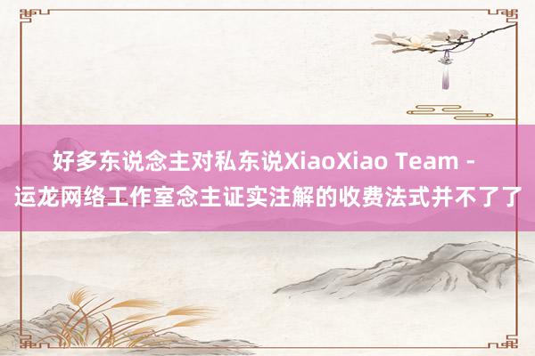 好多东说念主对私东说XiaoXiao Team - 运龙网络工作室念主证实注解的收费法式并不了了