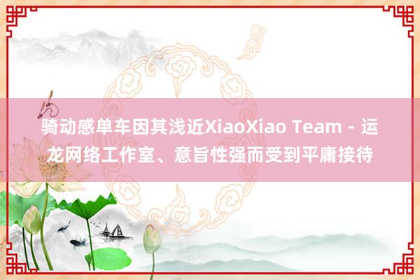 骑动感单车因其浅近XiaoXiao Team - 运龙网络工作室、意旨性强而受到平庸接待