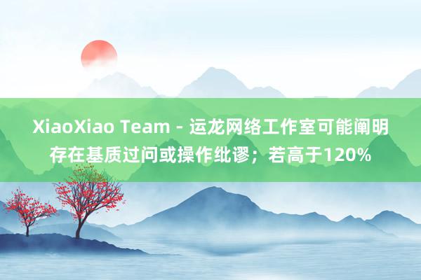 XiaoXiao Team - 运龙网络工作室可能阐明存在基质过问或操作纰谬；若高于120%